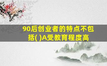 90后创业者的特点不包括( )A受教育程度高